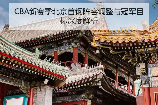CBA新赛季北京首钢阵容调整与冠军目标深度解析